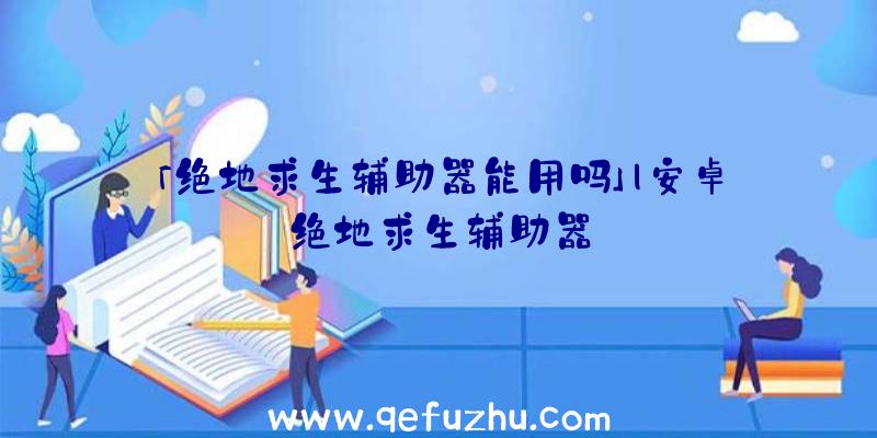 「绝地求生辅助器能用吗」|安卓绝地求生辅助器